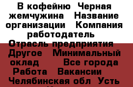 В кофейню "Черная жемчужина › Название организации ­ Компания-работодатель › Отрасль предприятия ­ Другое › Минимальный оклад ­ 1 - Все города Работа » Вакансии   . Челябинская обл.,Усть-Катав г.